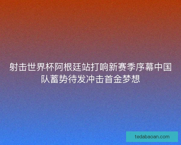 射击世界杯阿根廷站打响新赛季序幕中国队蓄势待发冲击首金梦想 射击世界杯阿根廷站打响新赛季序幕中国队蓄势待发冲击首金梦想