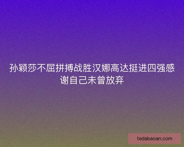 孙颖莎不屈拼搏战胜汉娜高达挺进四强感谢自己未曾放弃 孙颖莎不屈拼搏战胜汉娜高达挺进四强感谢自己未曾放弃