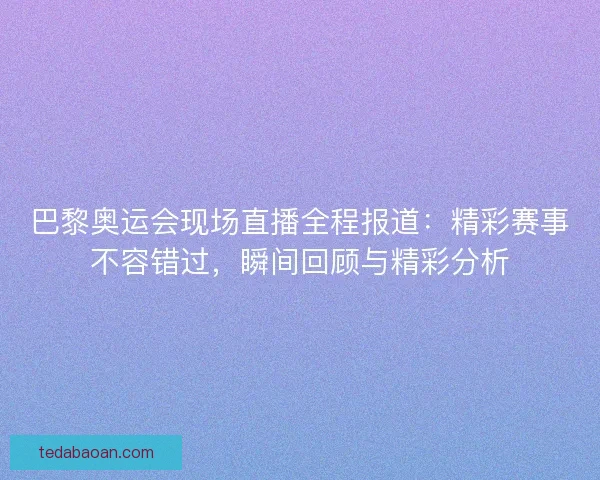巴黎奥运会现场直播全程报道：精彩赛事不容错过，瞬间回顾与精彩分析