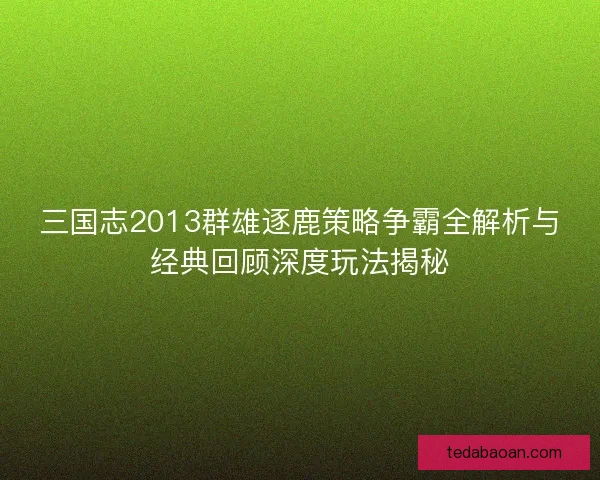 三国志2013群雄逐鹿策略争霸全解析与经典回顾深度玩法揭秘