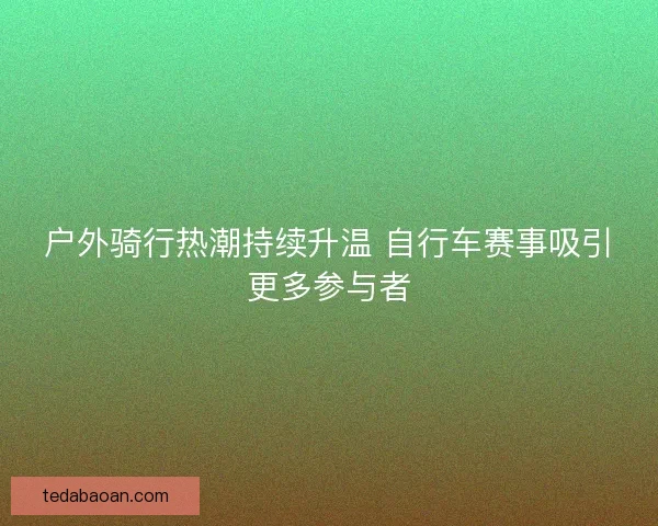 户外骑行热潮持续升温 自行车赛事吸引更多参与者