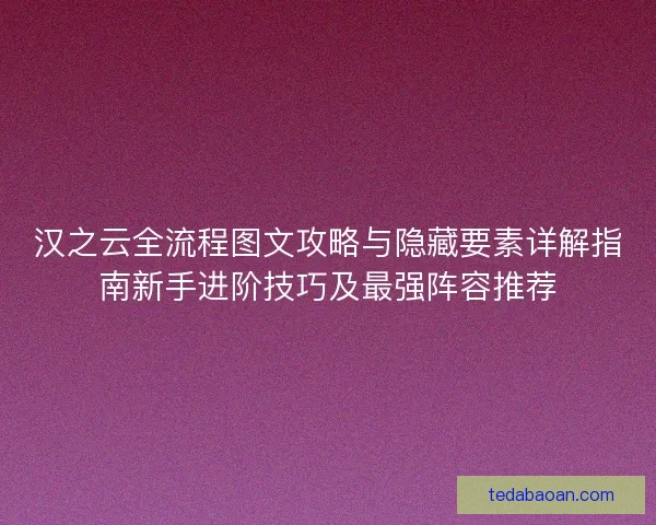 汉之云全流程图文攻略与隐藏要素详解指南新手进阶技巧及最强阵容推荐