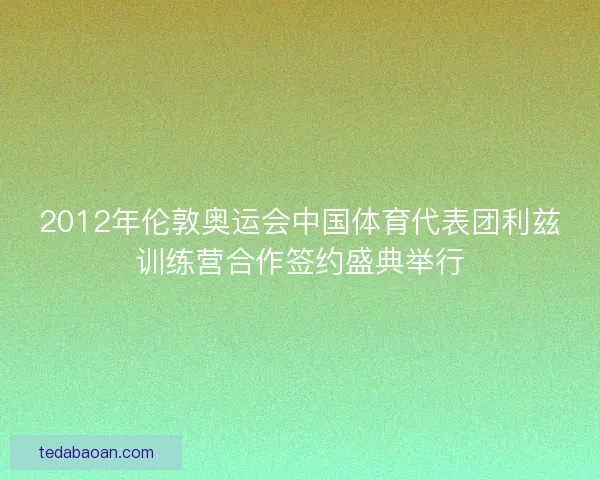 2012年伦敦奥运会中国体育代表团利兹训练营合作签约盛典举行